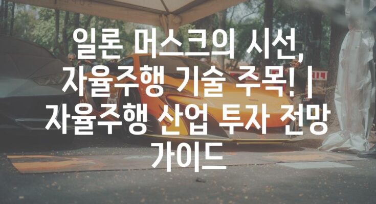 일론 머스크의 시선, 자율주행 기술 주목! | 자율주행 산업 투자 전망 가이드