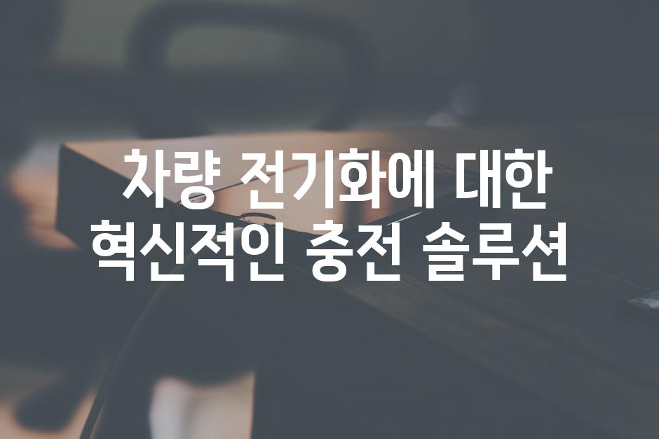  차량 전기화에 대한 혁신적인 충전 솔루션