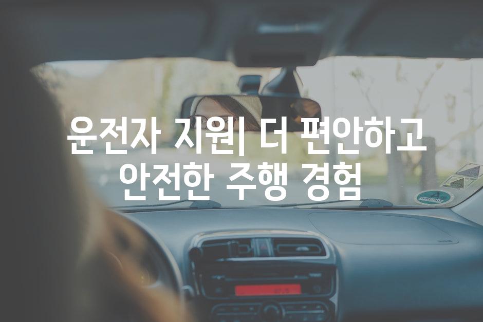  운전자 지원| 더 편안하고 안전한 주행 경험