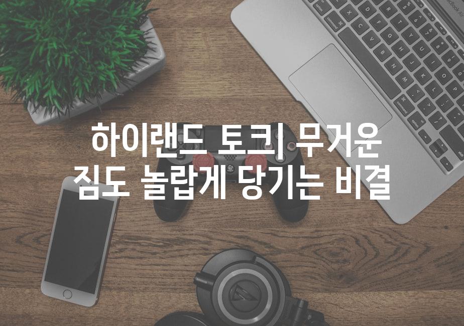  하이랜드 토크| 무거운 짐도 놀랍게 당기는 비결