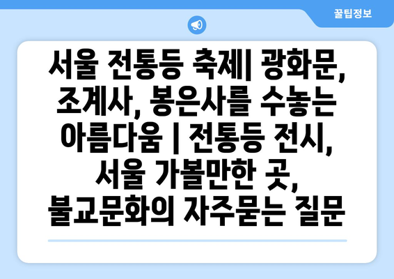 서울 전통등 축제| 광화문, 조계사, 봉은사를 수놓는 아름다움 | 전통등 전시, 서울 가볼만한 곳, 불교문화