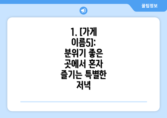 1. [가게 이름5]:  분위기 좋은 곳에서 혼자 즐기는 특별한 저녁