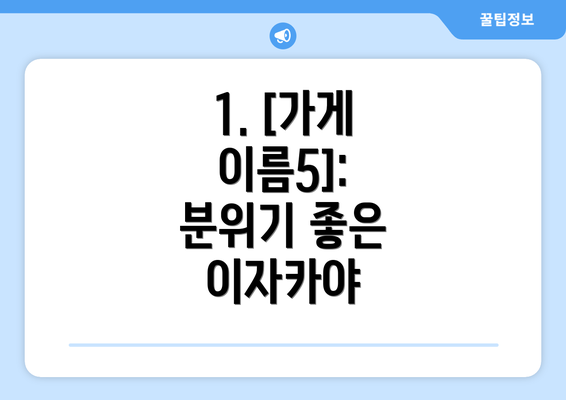 1. [가게 이름5]: 분위기 좋은 이자카야