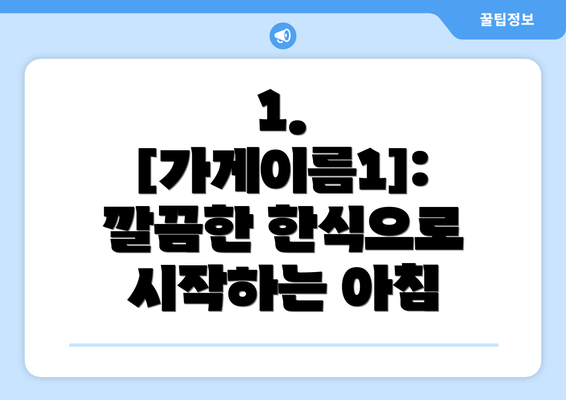 1.  [가게이름1]: 깔끔한 한식으로 시작하는 아침