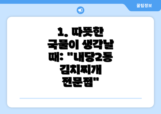 1. 따뜻한 국물이 생각날 때: "내당2동 김치찌개 전문점"