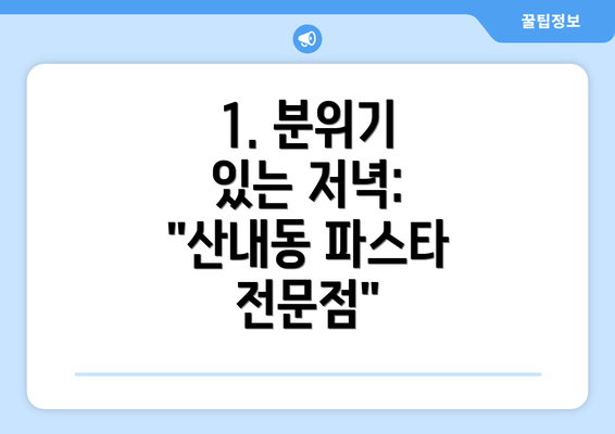 1. 분위기 있는 저녁: "산내동 파스타 전문점"