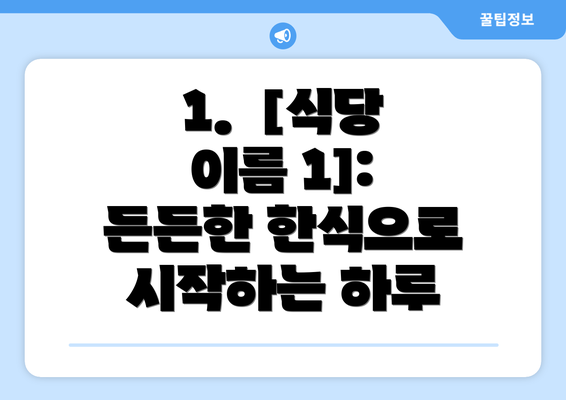 1.  [식당 이름 1]: 든든한 한식으로 시작하는 하루