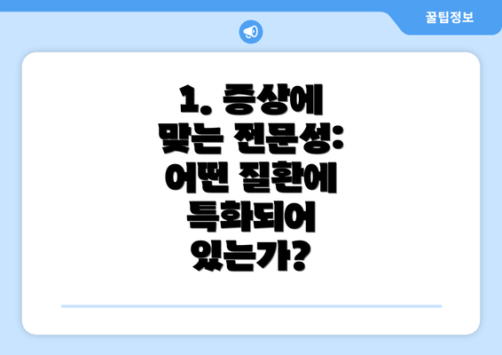 1. 증상에 맞는 전문성: 어떤 질환에 특화되어 있는가?