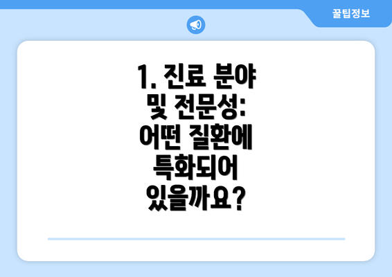 1. 진료 분야 및 전문성: 어떤 질환에 특화되어 있을까요?