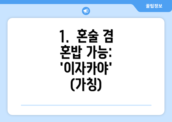 1.  혼술 겸 혼밥 가능:  '이자카야' (가칭)