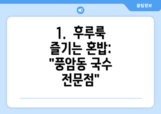 1.  후루룩 즐기는 혼밥: "풍암동 국수 전문점"