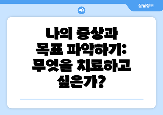 나의 증상과 목표 파악하기:  무엇을 치료하고 싶은가?