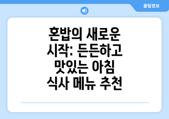 혼밥의 새로운 시작: 든든하고 맛있는 아침 식사 메뉴 추천